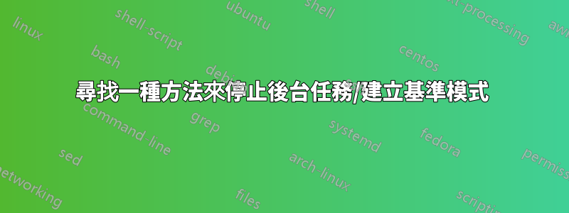 尋找一種方法來停止後台任務/建立基準模式