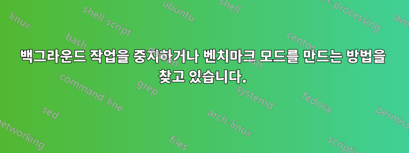 백그라운드 작업을 중지하거나 벤치마크 모드를 만드는 방법을 찾고 있습니다.