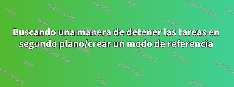 Buscando una manera de detener las tareas en segundo plano/crear un modo de referencia