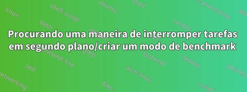 Procurando uma maneira de interromper tarefas em segundo plano/criar um modo de benchmark