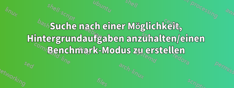 Suche nach einer Möglichkeit, Hintergrundaufgaben anzuhalten/einen Benchmark-Modus zu erstellen