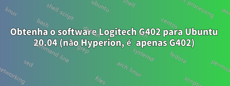 Obtenha o software Logitech G402 para Ubuntu 20.04 (não Hyperion, é apenas G402)