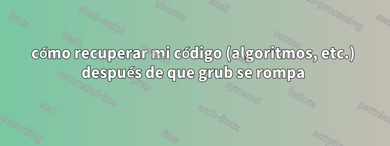 cómo recuperar mi código (algoritmos, etc.) después de que grub se rompa