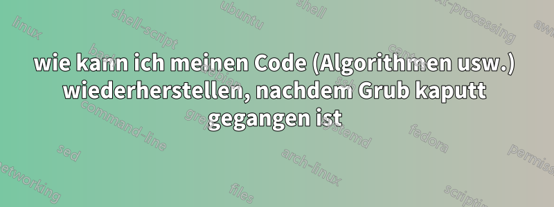 wie kann ich meinen Code (Algorithmen usw.) wiederherstellen, nachdem Grub kaputt gegangen ist