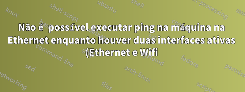 Não é possível executar ping na máquina na Ethernet enquanto houver duas interfaces ativas (Ethernet e Wifi)