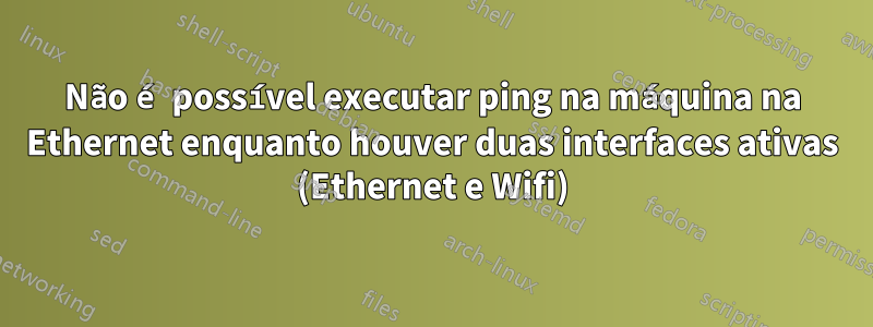 Não é possível executar ping na máquina na Ethernet enquanto houver duas interfaces ativas (Ethernet e Wifi)