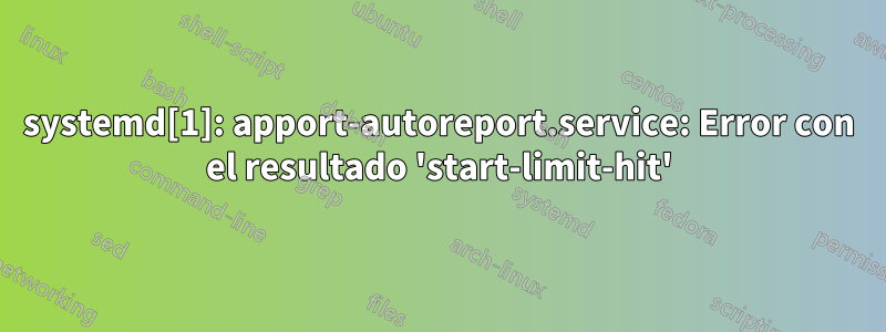 systemd[1]: apport-autoreport.service: Error con el resultado 'start-limit-hit'