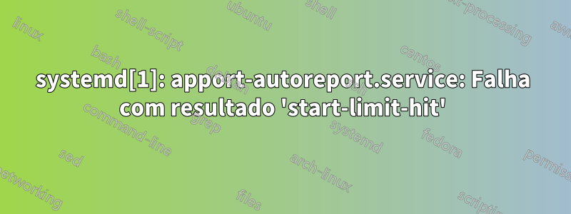 systemd[1]: apport-autoreport.service: Falha com resultado 'start-limit-hit'