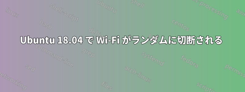 Ubuntu 18.04 で Wi-Fi がランダムに切断される