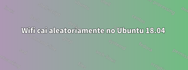 Wifi cai aleatoriamente no Ubuntu 18.04