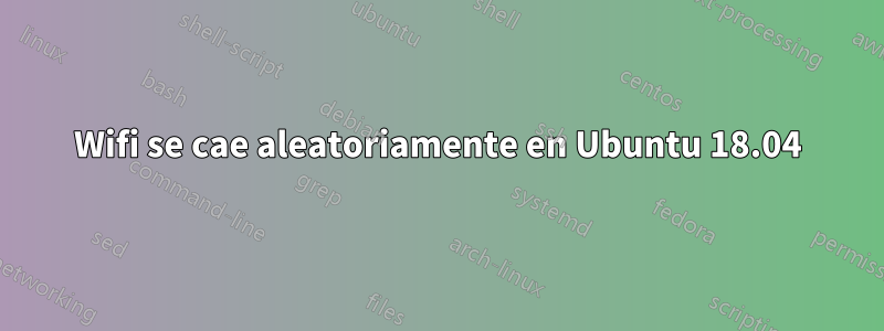 Wifi se cae aleatoriamente en Ubuntu 18.04