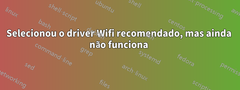 Selecionou o driver Wifi recomendado, mas ainda não funciona