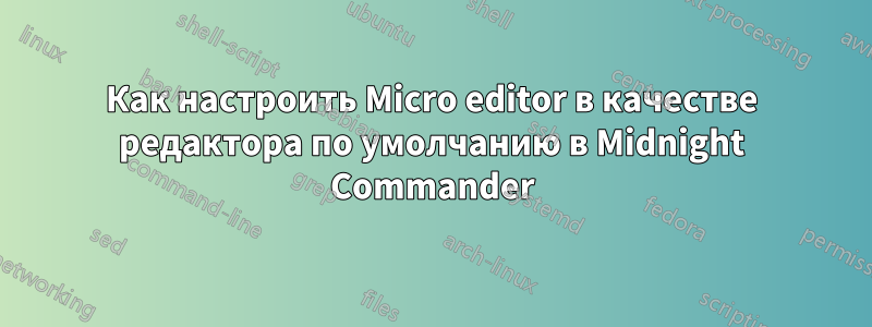 Как настроить Micro editor в качестве редактора по умолчанию в Midnight Commander