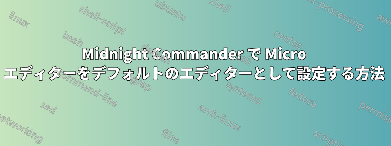 Midnight Commander で Micro エディターをデフォルトのエディターとして設定する方法