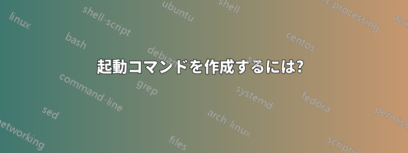 起動コマンドを作成するには? 