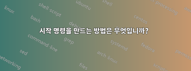 시작 명령을 만드는 방법은 무엇입니까? 