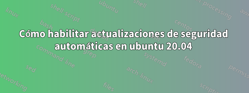 Cómo habilitar actualizaciones de seguridad automáticas en ubuntu 20.04