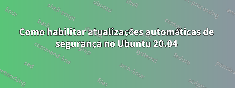 Como habilitar atualizações automáticas de segurança no Ubuntu 20.04