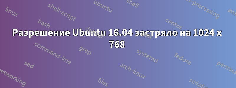 Разрешение Ubuntu 16.04 застряло на 1024 x 768