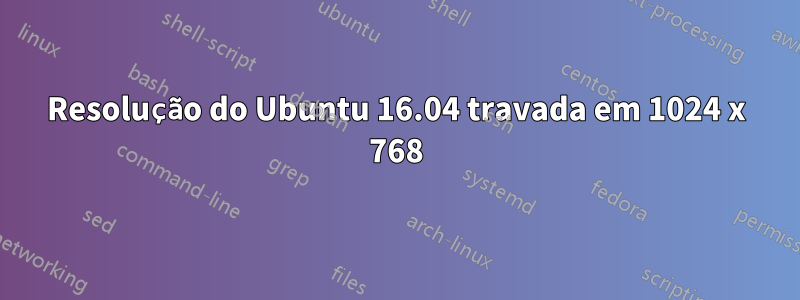 Resolução do Ubuntu 16.04 travada em 1024 x 768