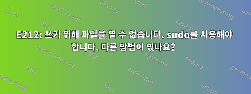 E212: 쓰기 위해 파일을 열 수 없습니다. sudo를 사용해야 합니다. 다른 방법이 있나요? 