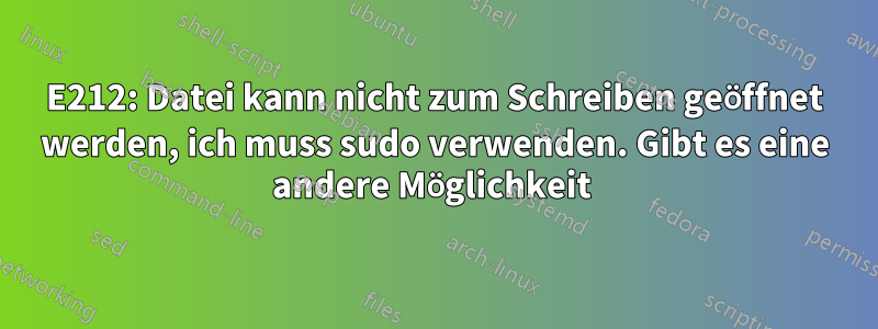 E212: Datei kann nicht zum Schreiben geöffnet werden, ich muss sudo verwenden. Gibt es eine andere Möglichkeit 