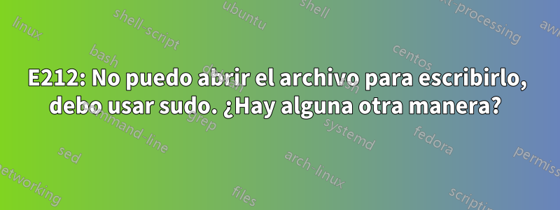 E212: No puedo abrir el archivo para escribirlo, debo usar sudo. ¿Hay alguna otra manera? 