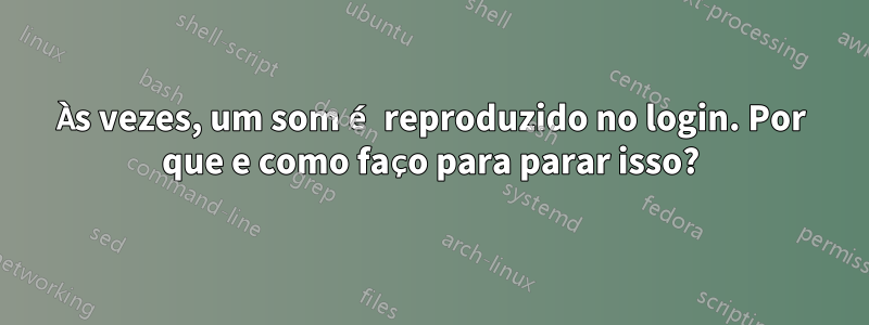 Às vezes, um som é reproduzido no login. Por que e como faço para parar isso?