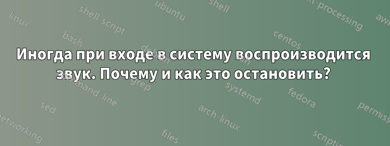 Иногда при входе в систему воспроизводится звук. Почему и как это остановить?