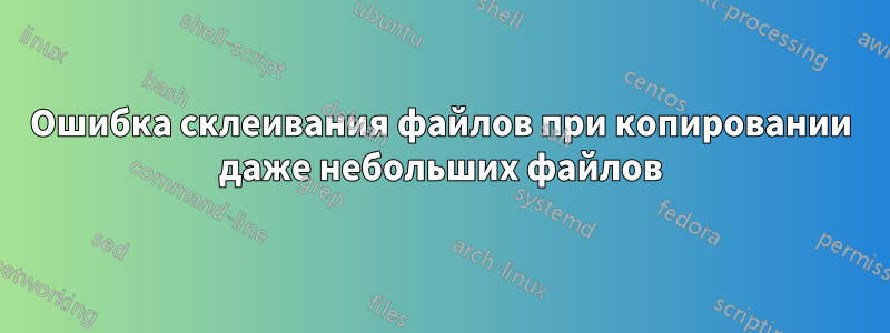 Ошибка склеивания файлов при копировании даже небольших файлов