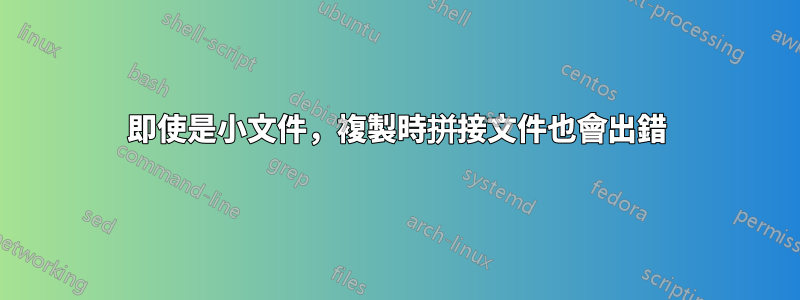 即使是小文件，複製時拼接文件也會出錯