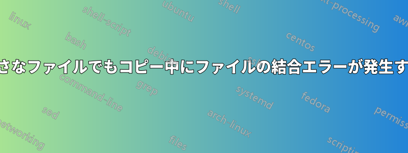 小さなファイルでもコピー中にファイルの結合エラーが発生する