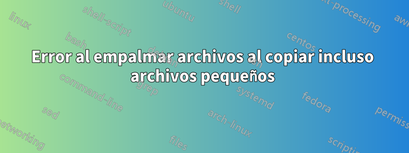 Error al empalmar archivos al copiar incluso archivos pequeños