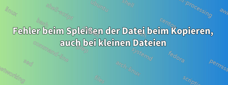 Fehler beim Spleißen der Datei beim Kopieren, auch bei kleinen Dateien