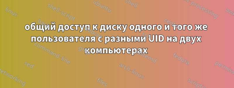 общий доступ к диску одного и того же пользователя с разными UID на двух компьютерах