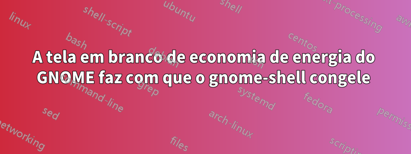 A tela em branco de economia de energia do GNOME faz com que o gnome-shell congele