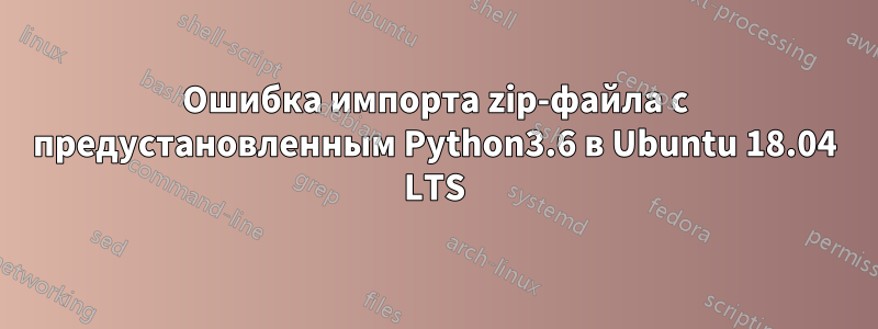 Ошибка импорта zip-файла с предустановленным Python3.6 в Ubuntu 18.04 LTS