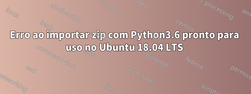 Erro ao importar zip com Python3.6 pronto para uso no Ubuntu 18.04 LTS