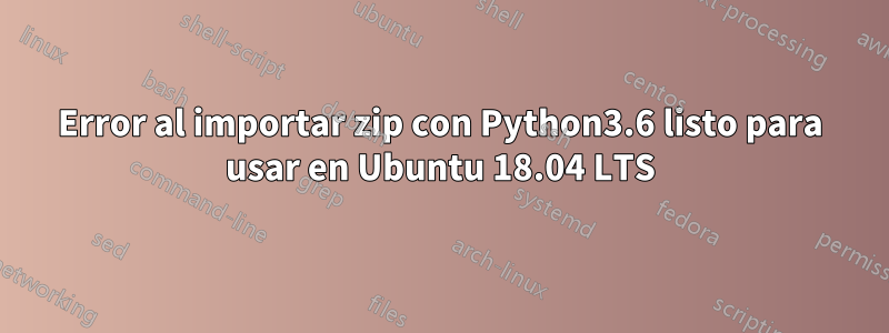 Error al importar zip con Python3.6 listo para usar en Ubuntu 18.04 LTS