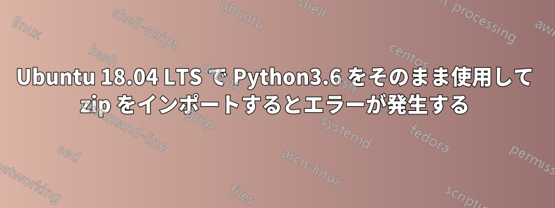 Ubuntu 18.04 LTS で Python3.6 をそのまま使用して zip をインポートするとエラーが発生する