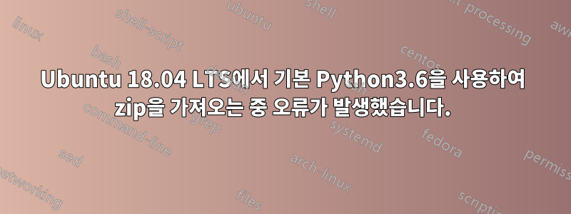 Ubuntu 18.04 LTS에서 기본 Python3.6을 사용하여 zip을 가져오는 중 오류가 발생했습니다.