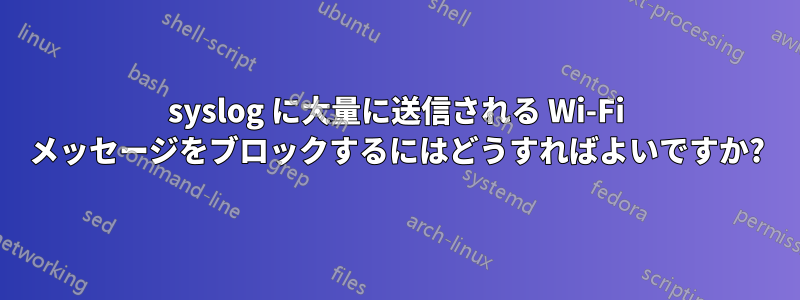 syslog に大量に送信される Wi-Fi メッセージをブロックするにはどうすればよいですか?