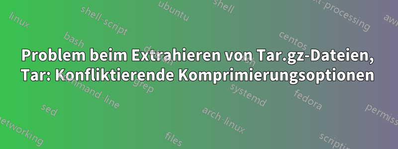 Problem beim Extrahieren von Tar.gz-Dateien, Tar: Konfliktierende Komprimierungsoptionen