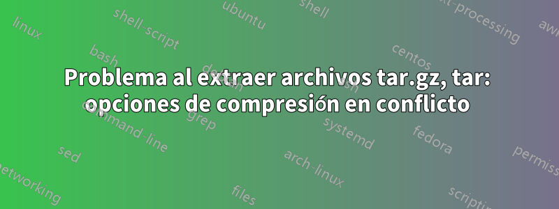 Problema al extraer archivos tar.gz, tar: opciones de compresión en conflicto