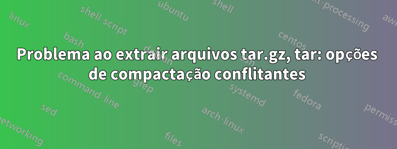 Problema ao extrair arquivos tar.gz, tar: opções de compactação conflitantes