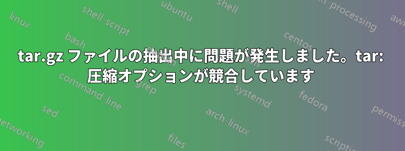 tar.gz ファイルの抽出中に問題が発生しました。tar: 圧縮オプションが競合しています