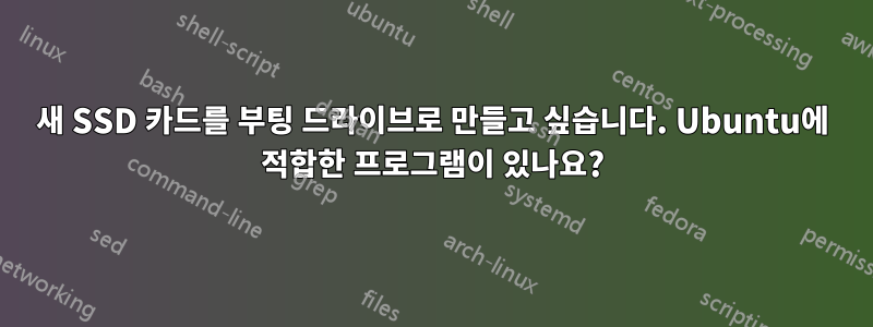 새 SSD 카드를 부팅 드라이브로 만들고 싶습니다. Ubuntu에 적합한 프로그램이 있나요?