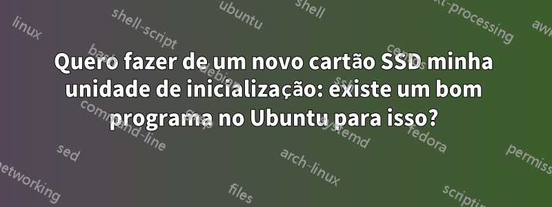 Quero fazer de um novo cartão SSD minha unidade de inicialização: existe um bom programa no Ubuntu para isso?