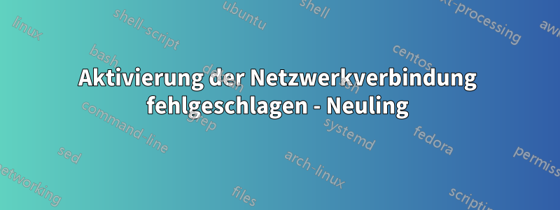 Aktivierung der Netzwerkverbindung fehlgeschlagen - Neuling