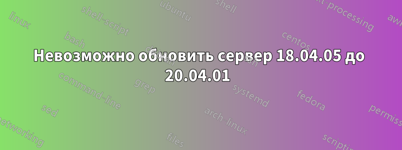 Невозможно обновить сервер 18.04.05 до 20.04.01 